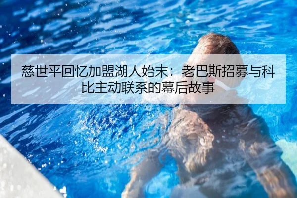 慈世平回忆加盟湖人始末:老巴斯招募与科比主动联系的幕后故事